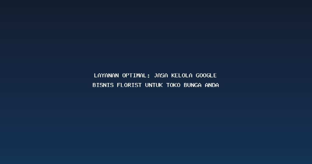 Layanan Optimal: Jasa Kelola Google Bisnis Florist untuk Toko Bunga Anda