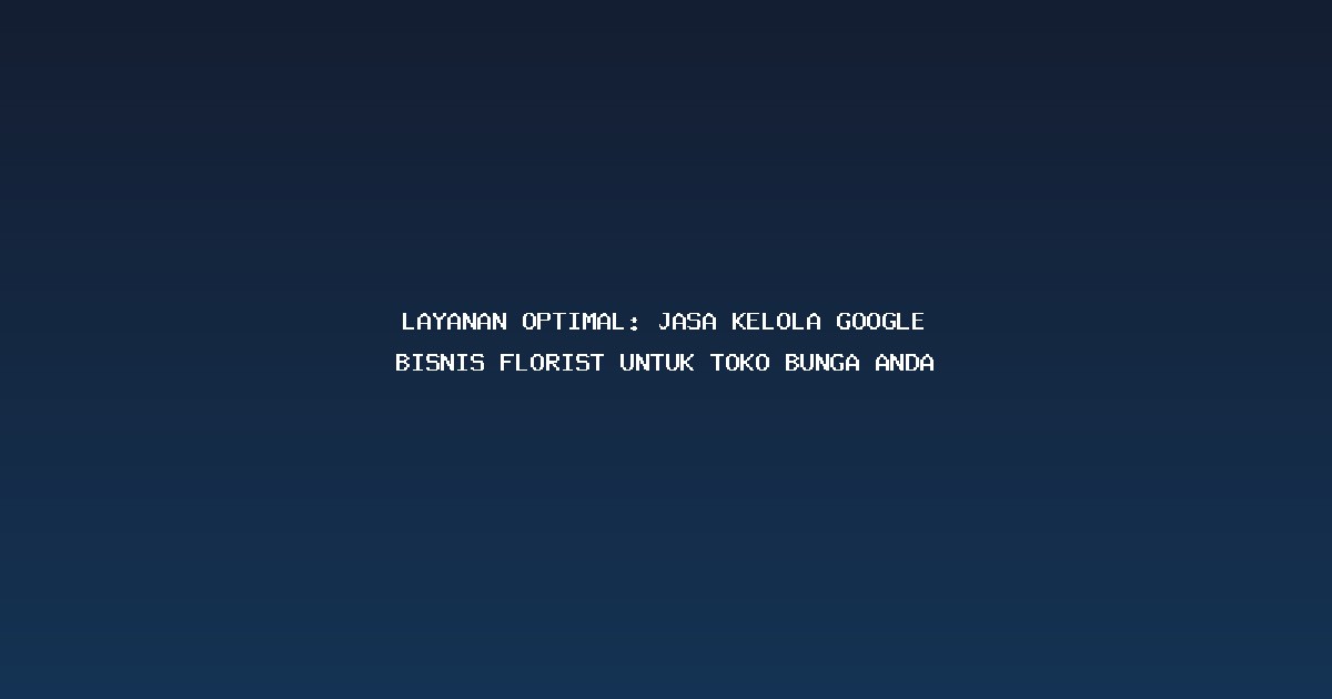 Layanan Optimal: Jasa Kelola Google Bisnis Florist untuk Toko Bunga Anda