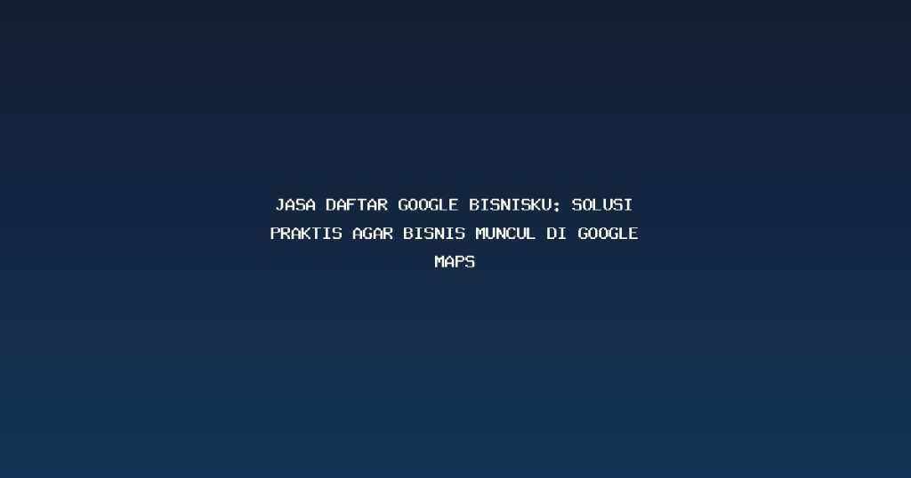 Jasa Daftar Google Bisnisku: Solusi Praktis Agar Bisnis Muncul di Google Maps