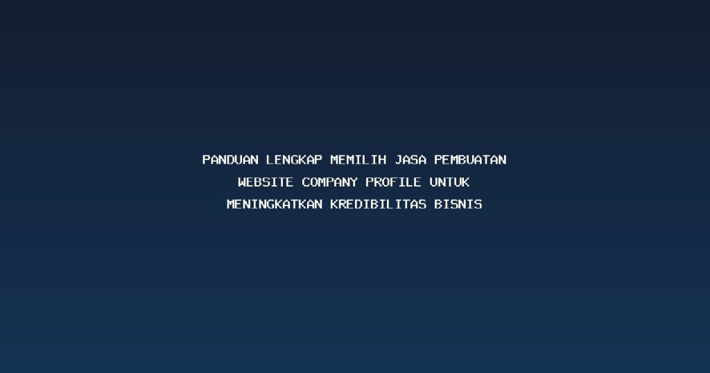 Panduan Lengkap Memilih Jasa Pembuatan Website Company Profile untuk Meningkatkan Kredibilitas Bisnis