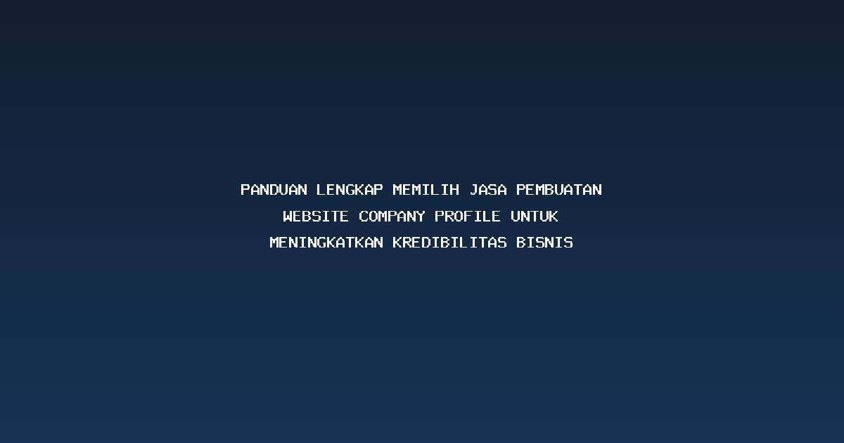 Panduan Lengkap Memilih Jasa Pembuatan Website Company Profile untuk Meningkatkan Kredibilitas Bisnis