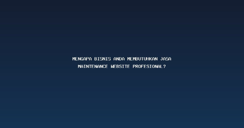 Mengapa Bisnis Anda Membutuhkan Jasa Maintenance Website Profesional?