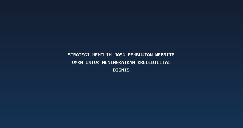 Strategi Memilih Jasa Pembuatan Website UMKM untuk Meningkatkan Kredibilitas Bisnis