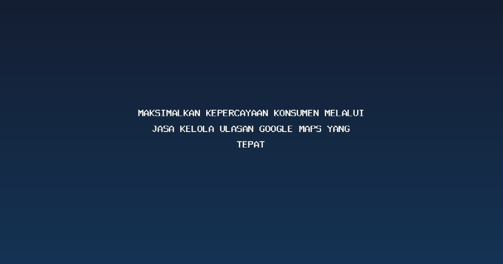 Maksimalkan Kepercayaan Konsumen Melalui Jasa Kelola Ulasan Google Maps yang Tepat