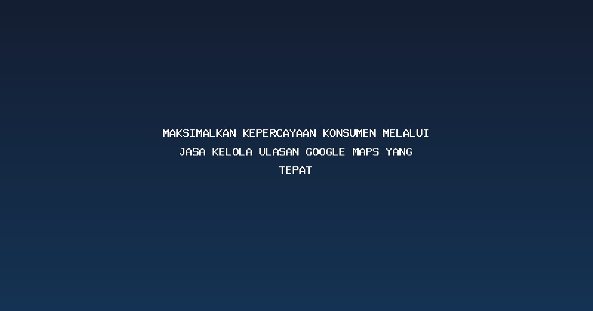 Maksimalkan Kepercayaan Konsumen Melalui Jasa Kelola Ulasan Google Maps yang Tepat