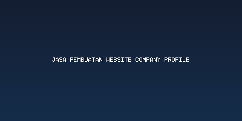 Mengapa Perusahaan Anda Memerlukan Jasa Pembuatan Website Company Profile?