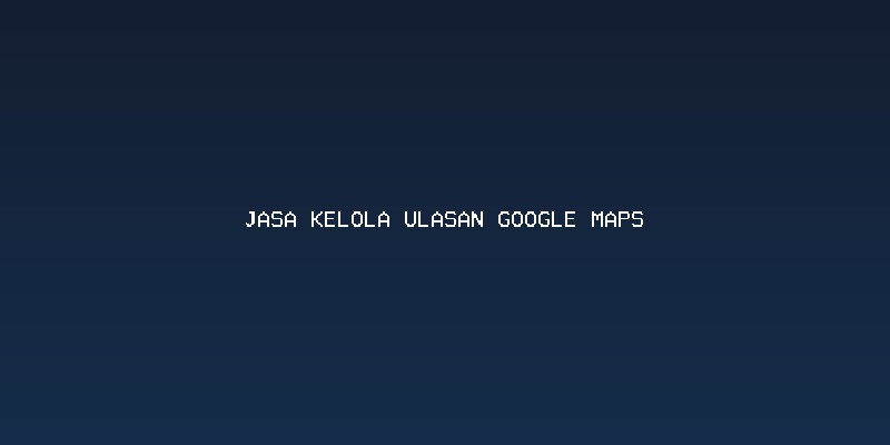 Mengapa Jasa Kelola Ulasan Google Maps Sangat Penting Bagi Bisnis Lokal?